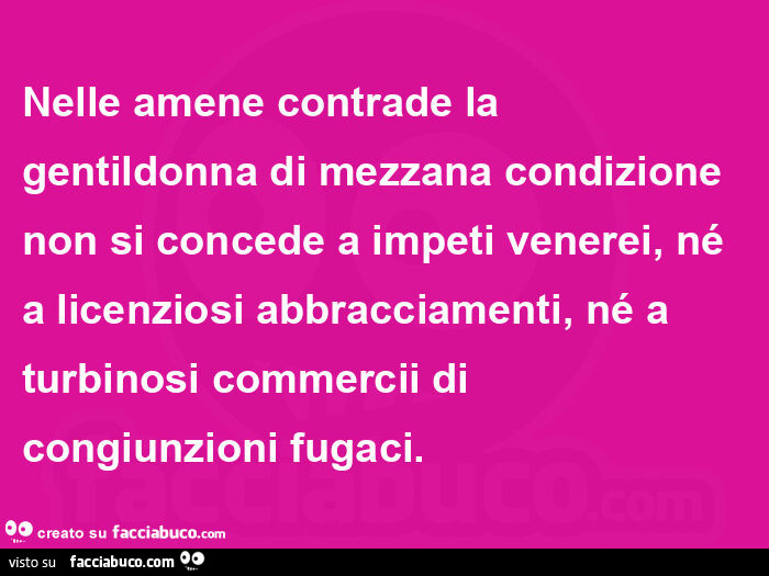 Nelle amene contrade la gentildonna di mezzana condizione non si concede a impeti venerei, né a licenziosi abbracciamenti, né a turbinosi commercii di congiunzioni fugaci