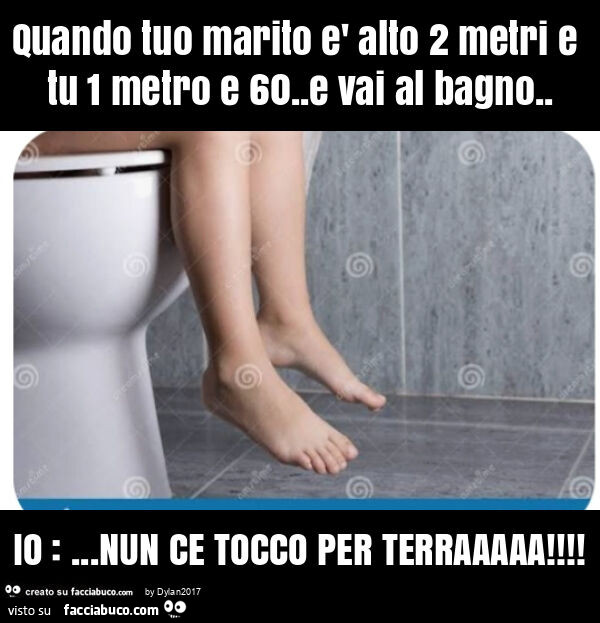 Quando tuo marito è alto 2 metri e tu 1 metro e 60. E vai al bagno. Io: &hellip; nun ce tocco per terraaaaa