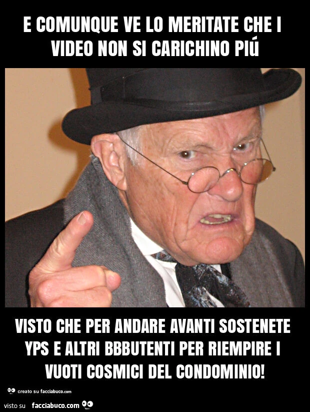 E comunque ve lo meritate che i video non si carichino piú visto che per andare avanti sostenete yps e altri bbbutenti per riempire i vuoti cosmici del condominio