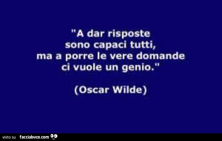 A dar risposte sono capaci tutti, ma a porre le vere domande ci vuole un genio. Oscar Wilde