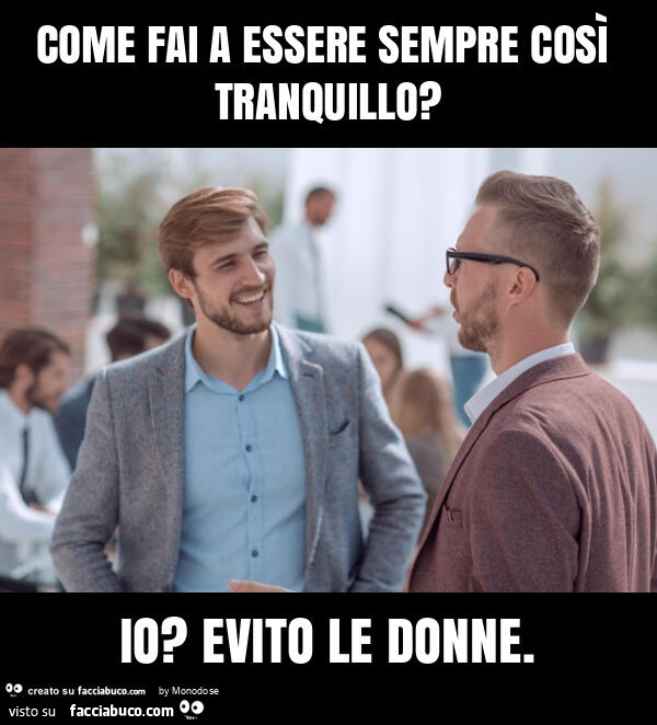 Come fai a essere sempre così tranquillo? Io? Evito le donne