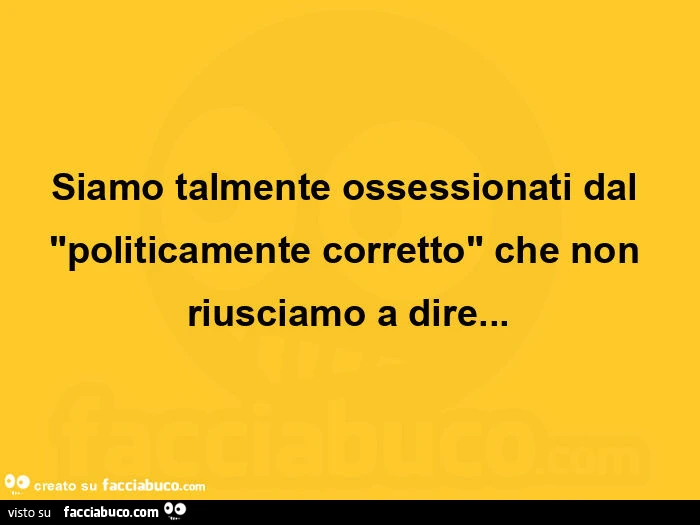 Siamo talmente ossessionati dal "politicamente corretto" che non riusciamo a dire