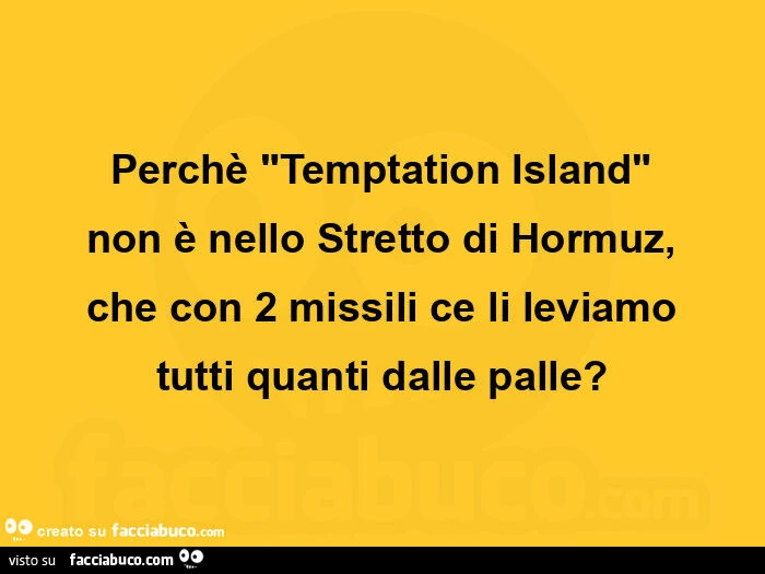 Perchè "temptation island" non è nello stretto di hormuz, che con 2 missili ce li leviamo tutti quanti dalle palle?