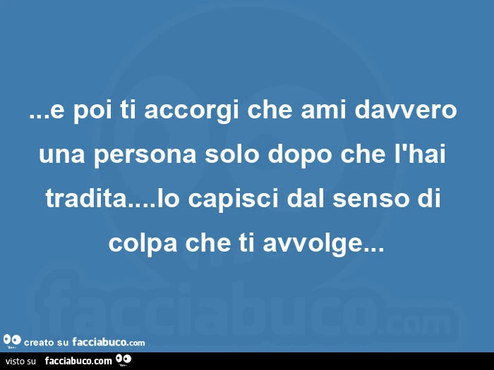 E poi ti accorgi che ami davvero una persona solo dopo che l'hai tradita&hellip; lo capisci dal senso di colpa che ti avvolge