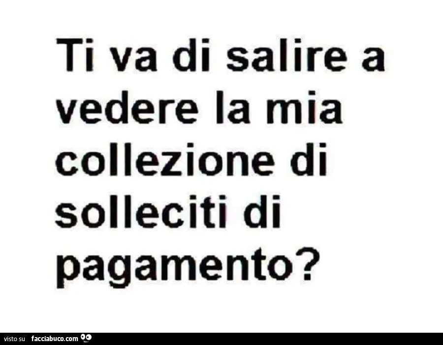 Ti va di salire a vedere la mia collezione di solleciti di pagamento?