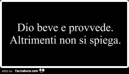 Dio beve e provvede. Altrimenti non si spiega