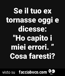 Se il tuo ex tornasse oggi e dicesse: ho capito i miei errori. Cosa faresti?
