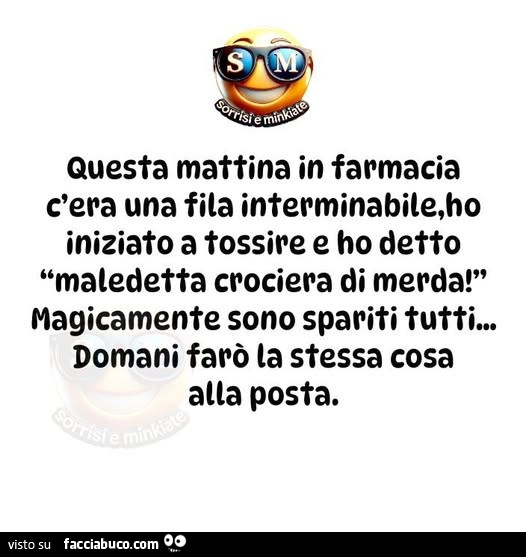 Questa mattina in farmacia c'era una fila interminabile, ho iniziato a tossire e ho detto maledetta crociera di merda! Magicamente sono spariti tutti&hellip; domani farò la stessa cosa alla posta