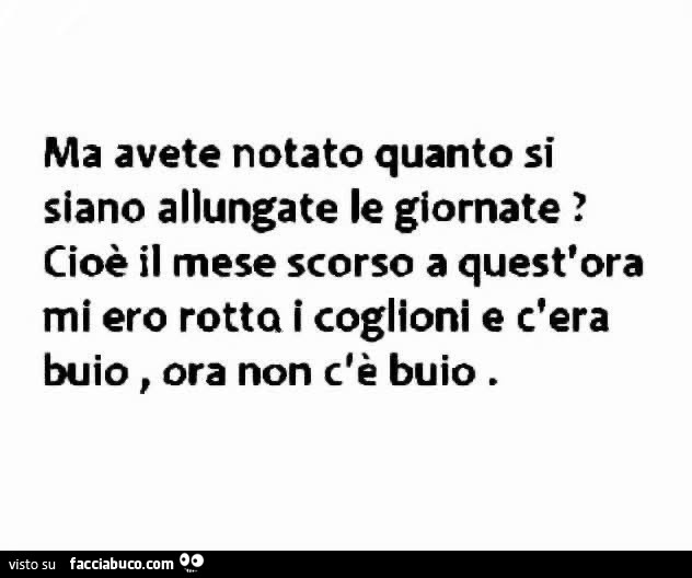 Ma avete notato quanto si siano allungate le giornate? Cioรจ il mese scorso a quest'ora mi ero rotto i coglioni e c'era buio. Ora non c'รจ buio