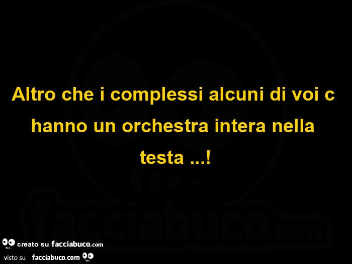 Altro che i complessi alcuni di voi c hanno un orchestra intera nella testa