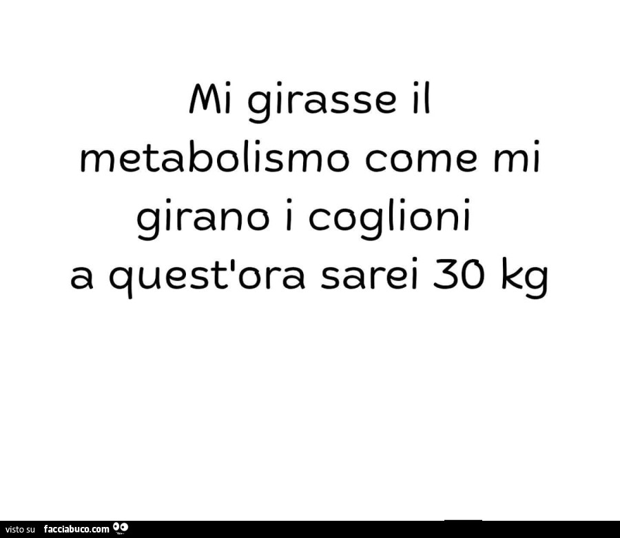 Mi girasse il metabolismo come mi girano i coglioni a quest'ora sarei 30 kg