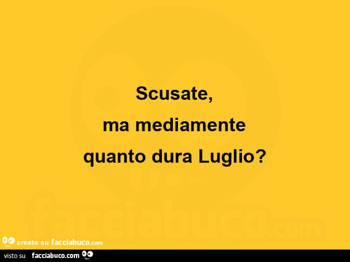 Scusate, ma mediamente quanto dura luglio?