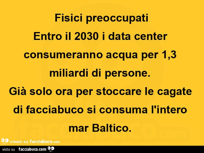 Fisici preoccupati entro il 2030 i data center consumeranno acqua per 1,3 miliardi di persone.   Già solo ora per stoccare le cagate di facciabuco si consuma l'intero mar baltico.  