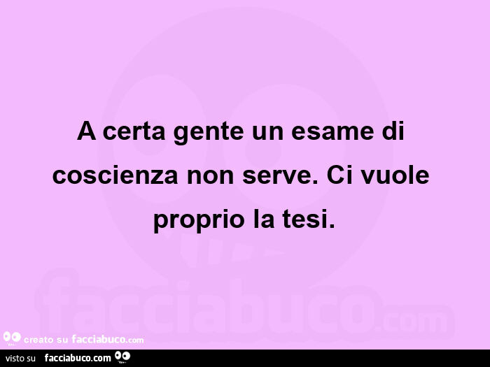 A certa gente un esame di coscienza non serve. Ci vuole proprio la tesi