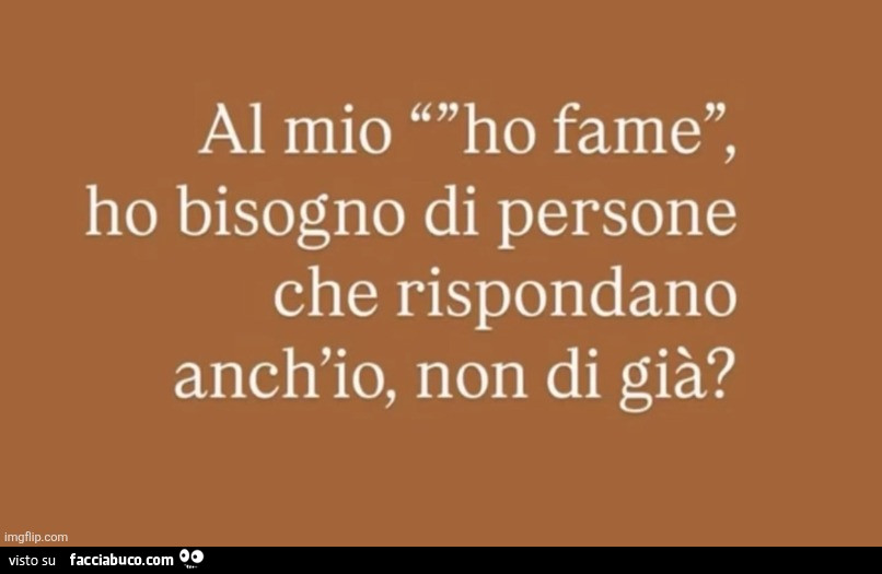 Al mio ho fame, ho bisogno di persone che rispondano anch'io, non di giร ?