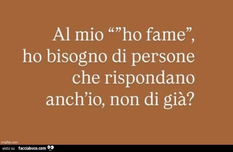 Al mio ho fame, ho bisogno di persone che rispondano anch'io, non di già?