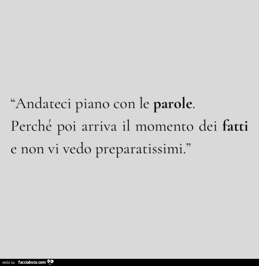 Andateci piano con le parole. Perché poi arriva il momento dei fatti e non vi vedo preparatissimi