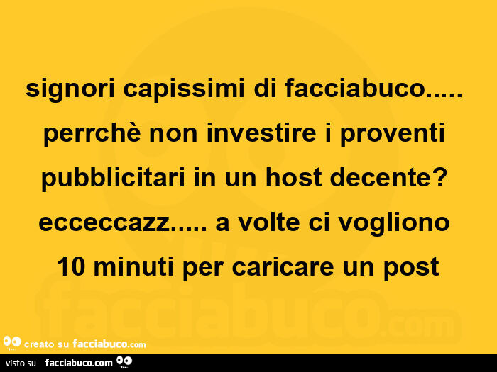 Signori capissimi di facciabuco&hellip; perrchè non investire i proventi pubblicitari in un host decente?   Ecceccazz&hellip; a volte ci vogliono  10 minuti per caricare un post