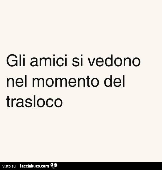 Gli amici si vedono nel momento del trasloco