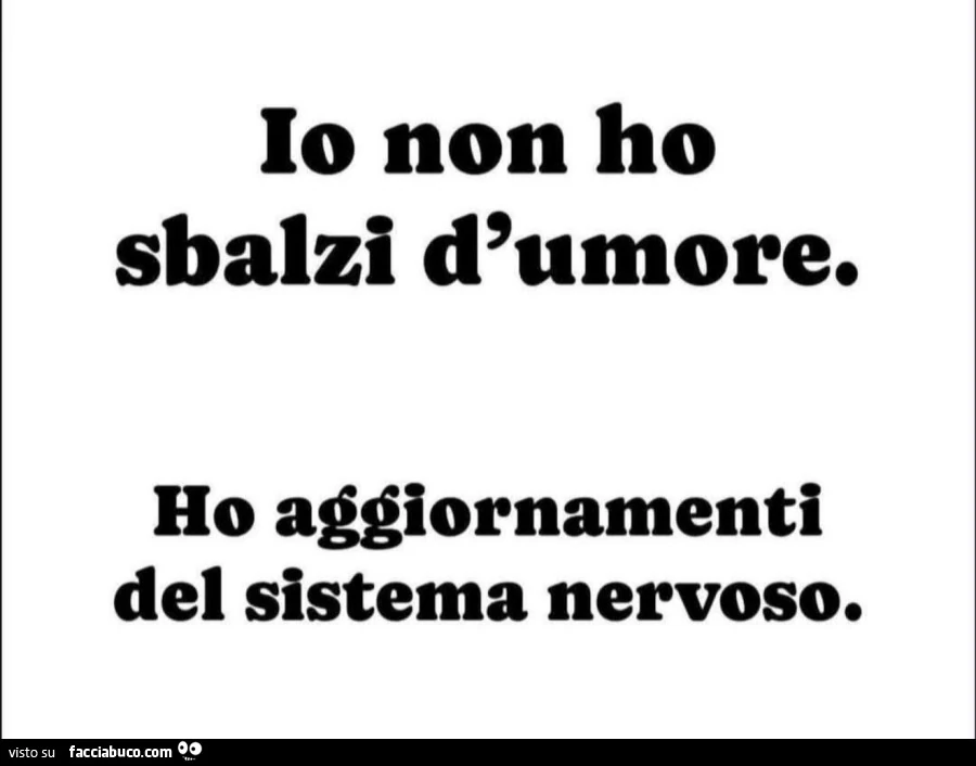 Io non ho sbalzi d'umore. Ho aggiornamenti del sistema nervoso