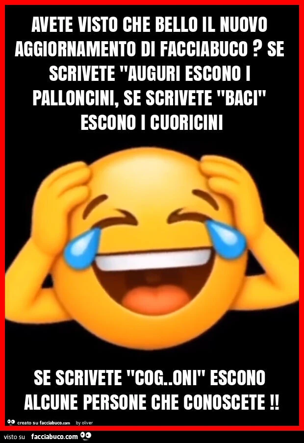 Avete visto che bello il nuovo aggiornamento di facciabuco? Se scrivete "auguri escono i palloncini, se scrivete "baci" escono i cuoricini se scrivete "cog. Oni" escono alcune persone che conoscete