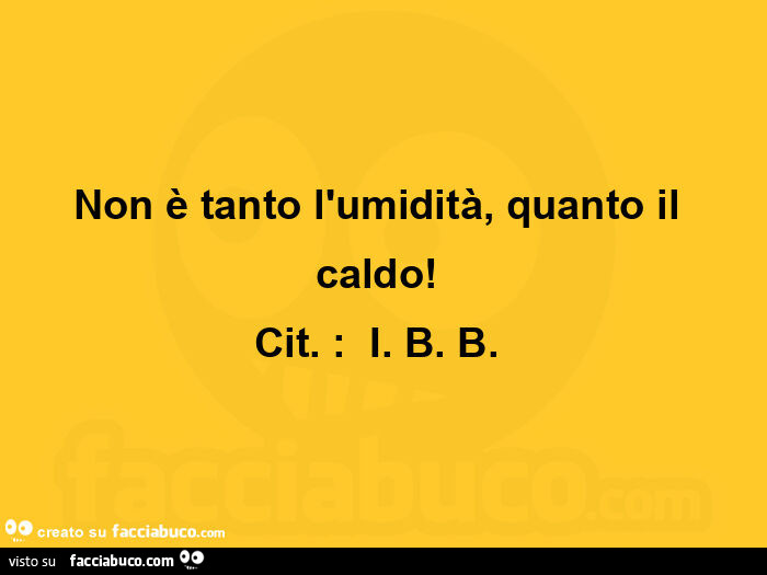 Non è tanto l'umidità, quanto il caldo!   Cit. :   I. B. B.  