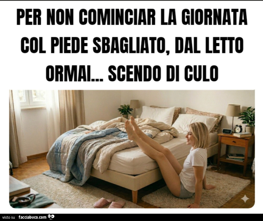 Per non cominciar la giornata col piede sbagliato, dal letto ormai… scendo di culo