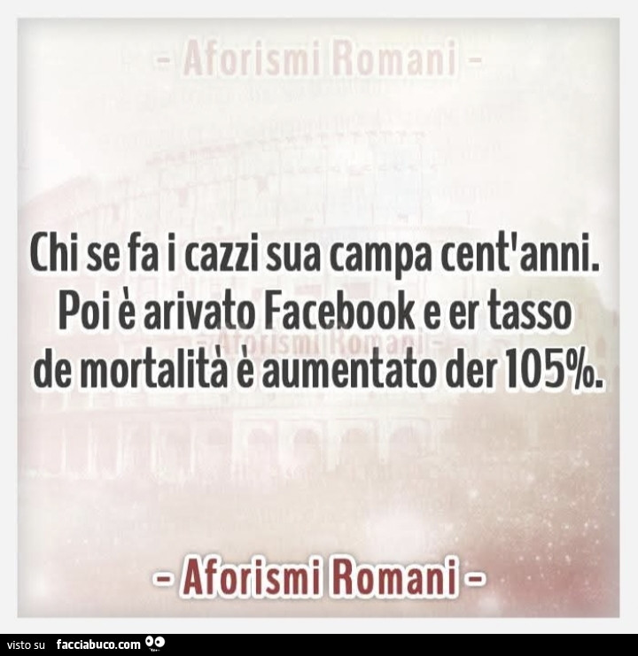 Chi se fa i cazzi sua campa cent'anni. Poi è arivato facebook e er tasso de mortalità è aumentato der 105