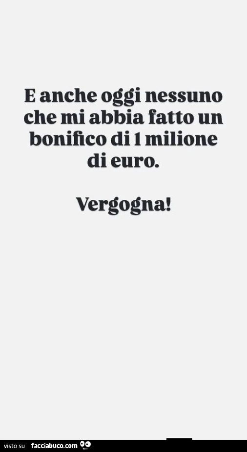 E anche oggi nessuno che mi abbia fatto un bonifico di 1 milione di euro. Vergogna