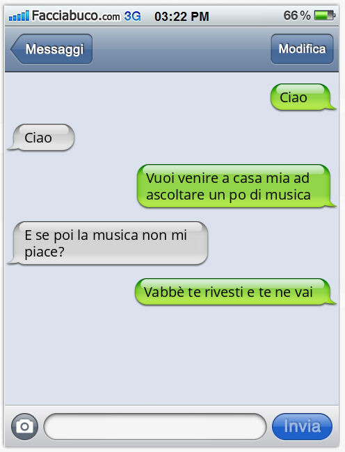 Ciao. Ciao. Vuoi venire a casa mia ad ascoltare un po di musica. E se poi la musica non mi piace? Vabbè te rivesti e te ne vai