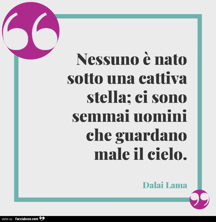 Nessuno è nato sotto una cattiva stella; ci sono semmai uomini che guardano male il cielo. Dalai Lama