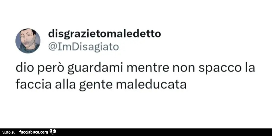 Dio però guardami mentre non spacco la faccia alla gente maleducata