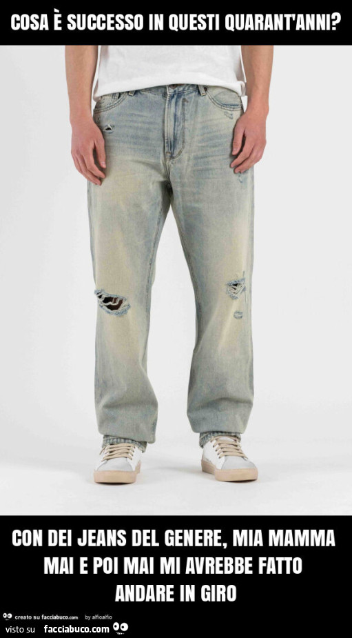 Cosa è successo in questi quarant'anni? Con dei jeans del genere, mia mamma mai e poi mai mi avrebbe fatto andare in giro