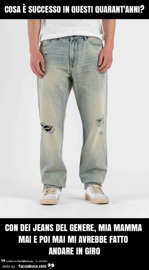 Cosa è successo in questi quarant'anni? Con dei jeans del genere, mia mamma mai e poi mai mi avrebbe fatto andare in giro