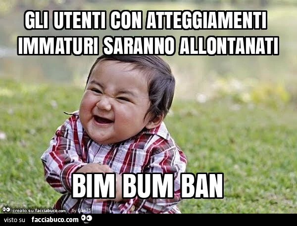 Gli utenti con atteggiamenti immaturi saranno allontanati bim bum ban