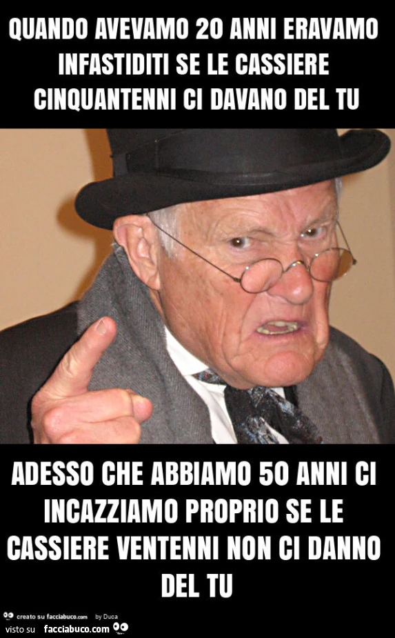 Quando avevamo 20 anni eravamo infastiditi se le cassiere cinquantenni ci davano del tu adesso che abbiamo 50 anni ci incazziamo proprio se le cassiere ventenni non ci danno del tu