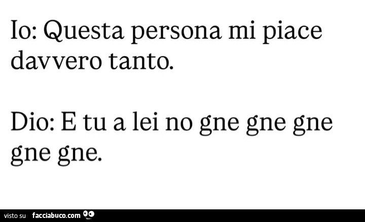 Io: questa persona mi piace davvero tanto. Dio: e tu a lei no gne gne gne gne gne
