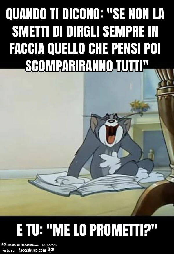 Quando ti dicono: "se non la smetti di dirgli sempre in faccia quello che pensi poi scompariranno tutti" e tu: "me lo prometti? "