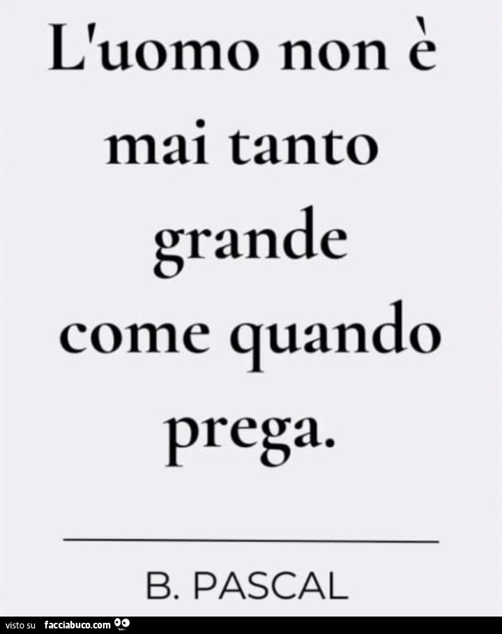 L'uomo non è mai tanto grande come quando prega. B. Pascal