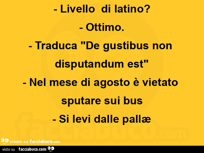 Livello  di latino? Ottimo. Traduca de gustibus non disputandum est. Nel mese di agosto è vietato sputare sui bus. Si levi dalle pallæ