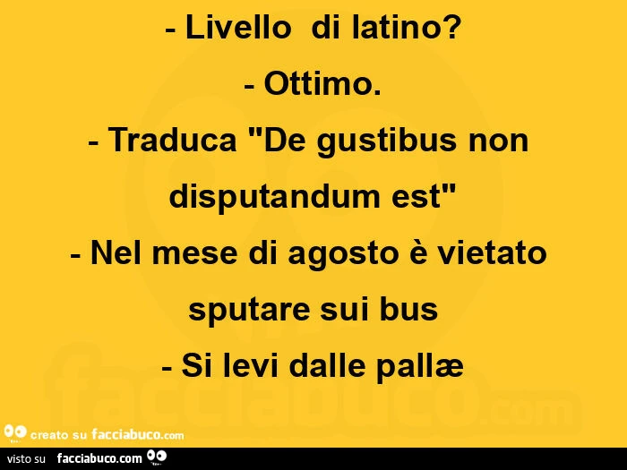 Livello  di latino? Ottimo. Traduca de gustibus non disputandum est. Nel mese di agosto è vietato sputare sui bus. Si levi dalle pallæ