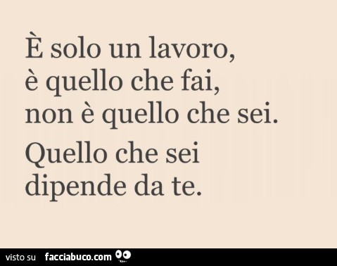 È solo un lavoro, è quello che fai, non è quello che sei. Quello che sei dipende da te