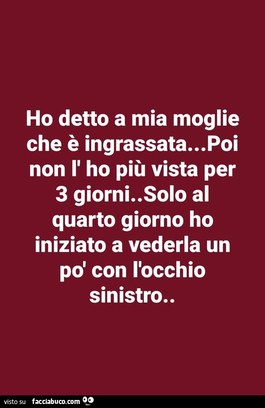 Ho detto a mia moglie che è ingrassata&hellip; poi non l'ho più vista per 3 giorni. Solo al quarto giorno ho iniziato a vederla un po' con l'occhio sinistro