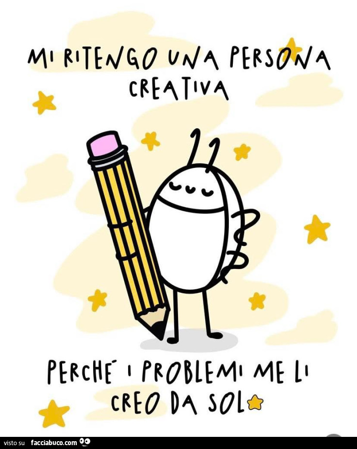 Mi ritengo una persona creativa perchè i problemi me li creo da solo