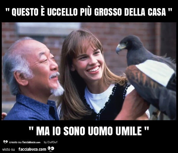 " questo รจ uccello piรน grosso della casa " " ma io sono uomo umile "