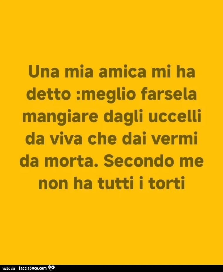 Una mia amica mi ha detto: meglio farsela mangiare dagli uccelli da viva che dai vermi da morta. Secondo me non ha tutti i torti