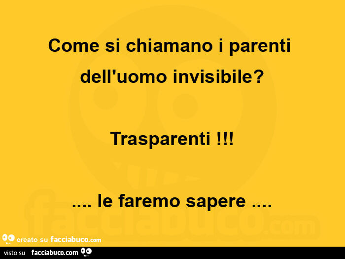 Come si chiamano i parenti dell'uomo invisibile? Trasparenti! Le faremo sapere