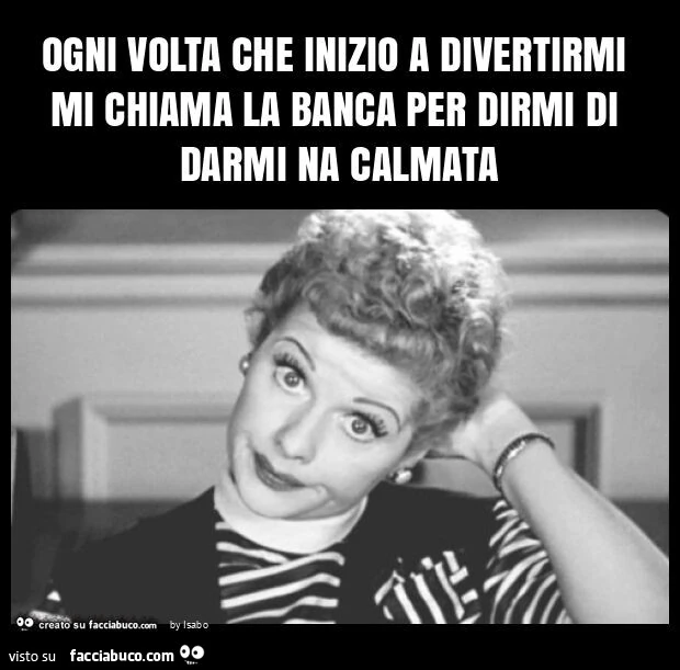 Ogni volta che inizio a divertirmi mi chiama la banca per dirmi di darmi na calmata