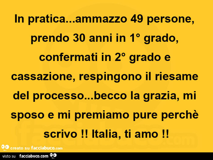 In pratica&hellip; ammazzo 49 persone, prendo 30 anni in 1° grado, confermati in 2° grado e cassazione, respingono il riesame del processo&hellip; becco la grazia, mi sposo e mi premiamo pure perchè scrivo! Italia, ti amo