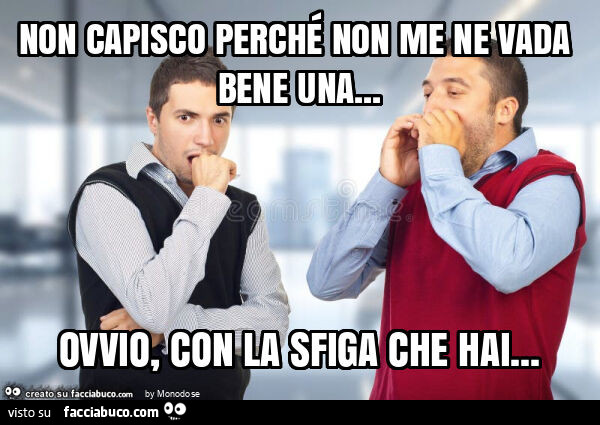 Non capisco perché non me ne vada bene una&hellip; ovvio, con la sfiga che hai